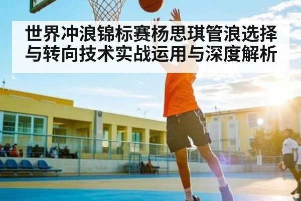 世界冲浪锦标赛杨思琪管浪选择与转向技术实战运用与深度解析