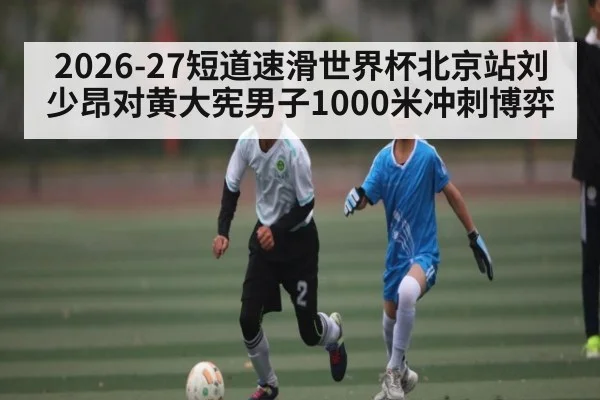 2026-27短道速滑世界杯北京站刘少昂对黄大宪男子1000米冲刺博弈
