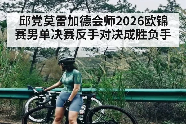 邱党莫雷加德会师2026欧锦赛男单决赛反手对决成胜负手