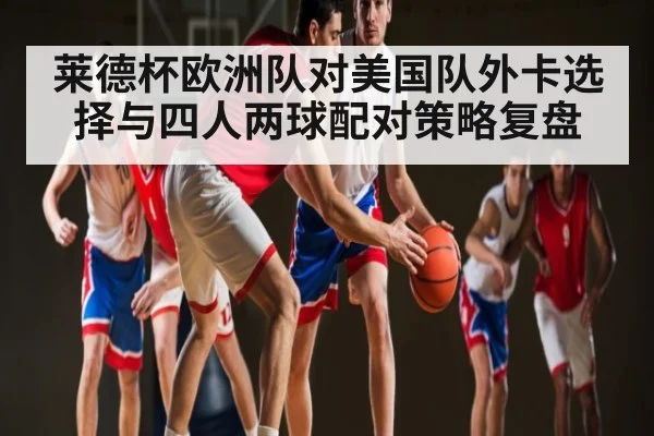 莱德杯欧洲队对美国队外卡选择与四人两球配对策略复盘